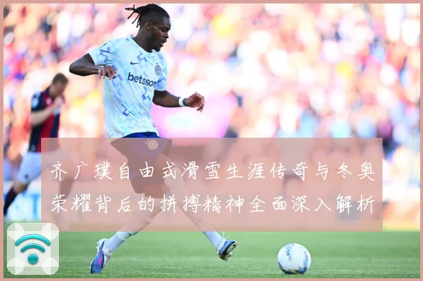 齐广璞自由式滑雪生涯传奇与冬奥荣耀背后的拼搏精神全面深入解析-深度解析