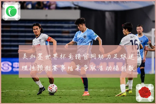 美加墨世界杯竞猜官网助力足球迷理性预测赛事结果争取活动福利数据研判-深度解析