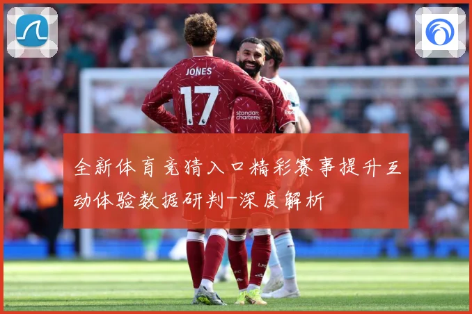 全新体育竞猜入口精彩赛事提升互动体验数据研判-深度解析