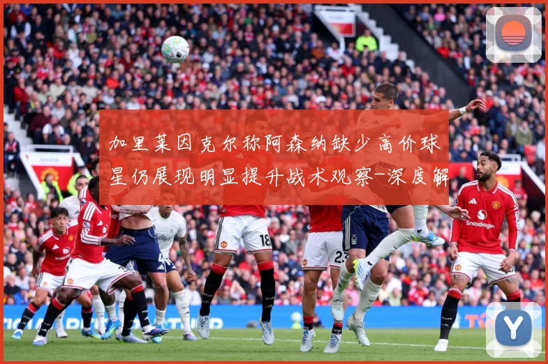 加里莱因克尔称阿森纳缺少高价球星仍展现明显提升战术观察-深度解析