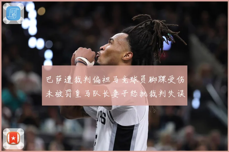 巴萨遭裁判偏袒马竞球员脚踝受伤未被罚皇马队长妻子怒批裁判失误战术观察-深度解析