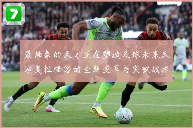 最抽象的天才正在塑造足球未来瓜迪奥拉理念的全新变革与突破战术观察-深度解析