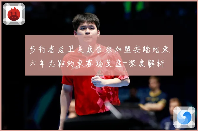 步行者后卫麦康奈尔加盟安踏结束六年无鞋约束赛场复盘-深度解析