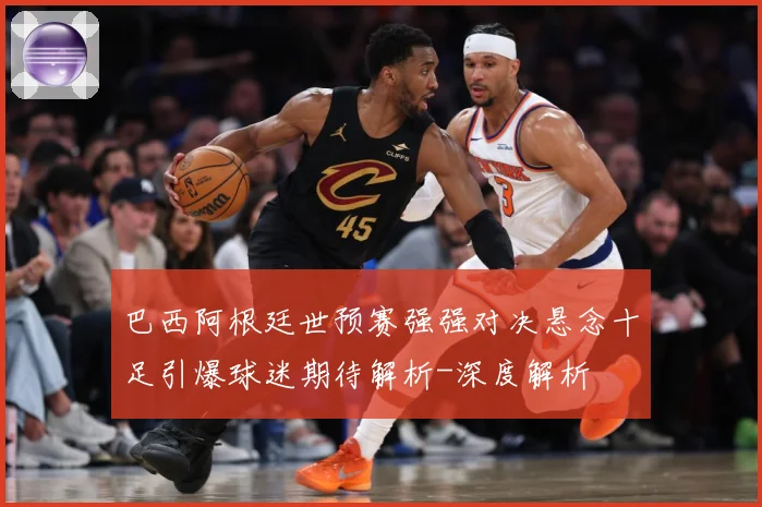 巴西阿根廷世预赛强强对决悬念十足引爆球迷期待解析-深度解析
