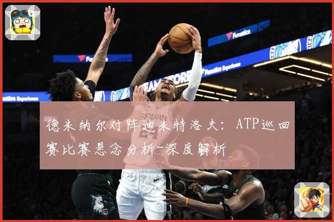德米纳尔对阵迪米特洛夫：ATP巡回赛比赛悬念分析-深度解析