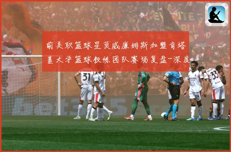 前美职篮球星莫威廉姆斯加盟肯塔基大学篮球教练团队赛场复盘-深度解析