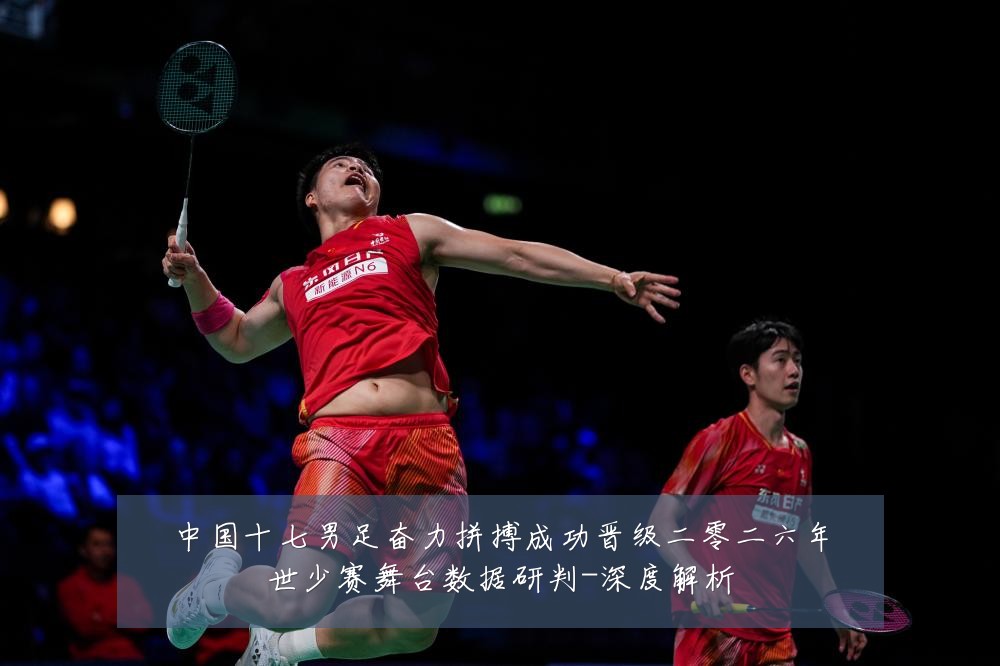 中国十七男足奋力拼搏成功晋级二零二六年世少赛舞台数据研判-深度解析
