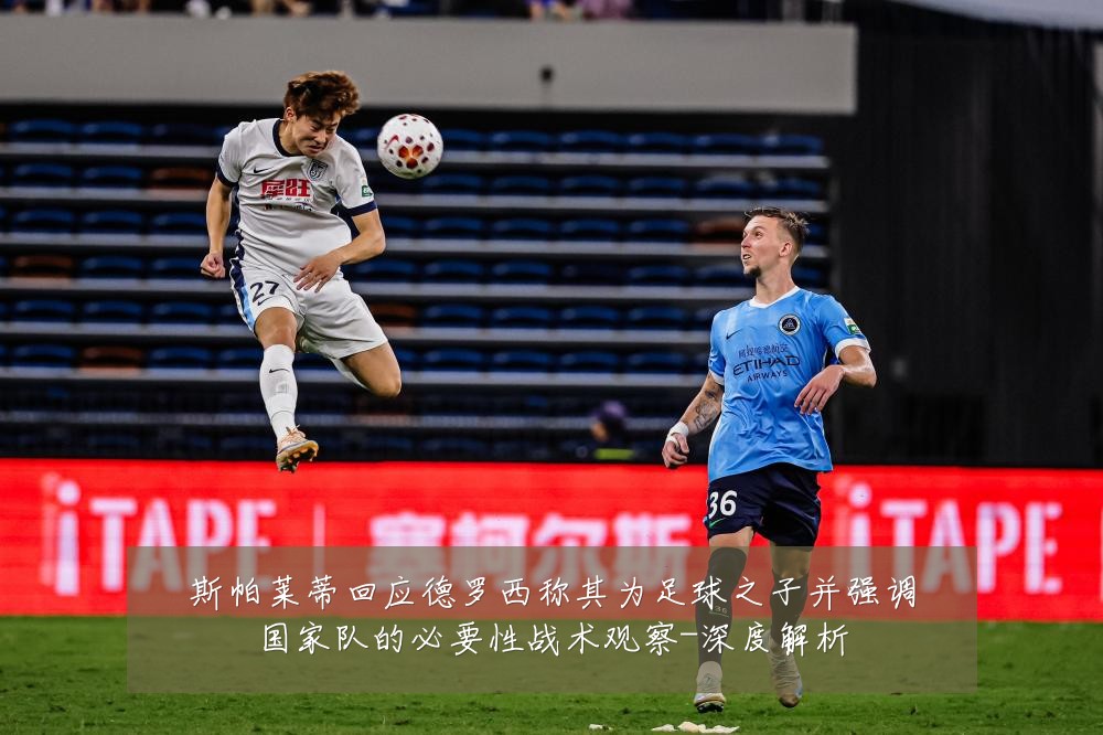 斯帕莱蒂回应德罗西称其为足球之子并强调国家队的必要性战术观察-深度解析