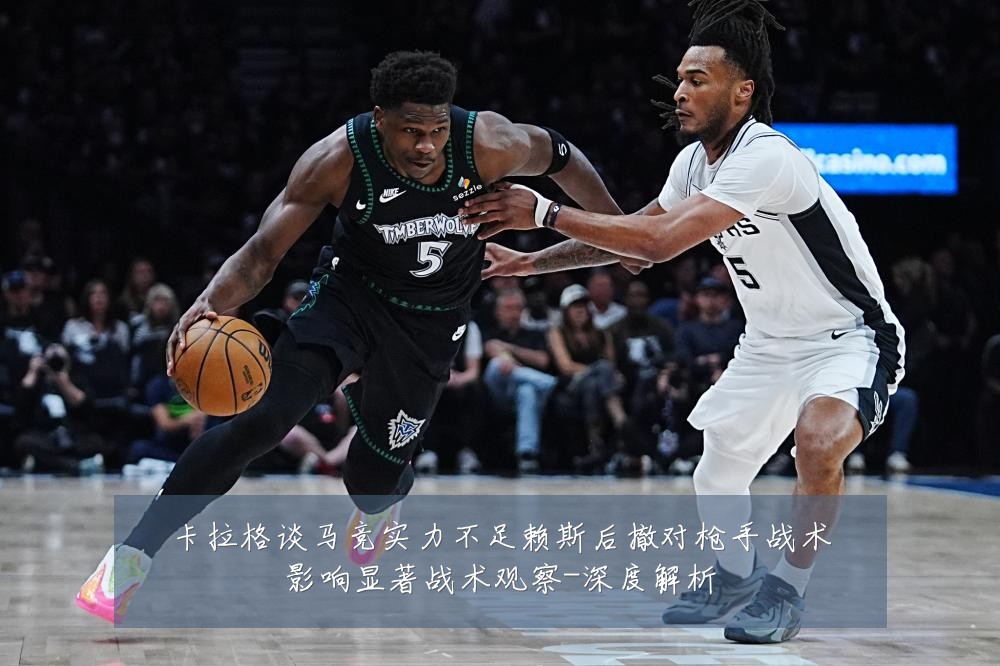 卡拉格谈马竞实力不足赖斯后撤对枪手战术影响显著战术观察-深度解析