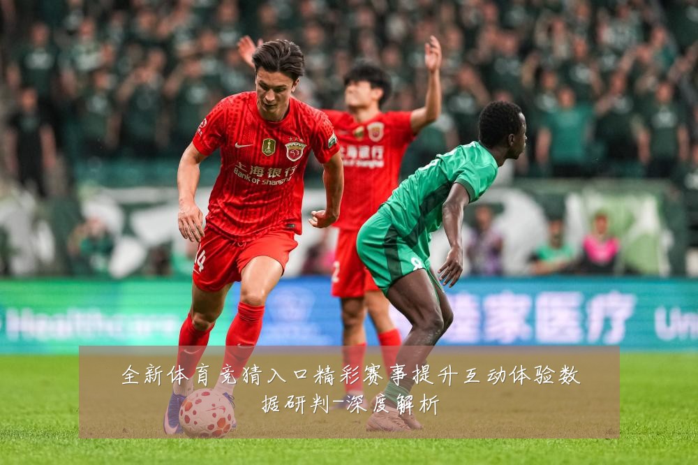 全新体育竞猜入口精彩赛事提升互动体验数据研判-深度解析